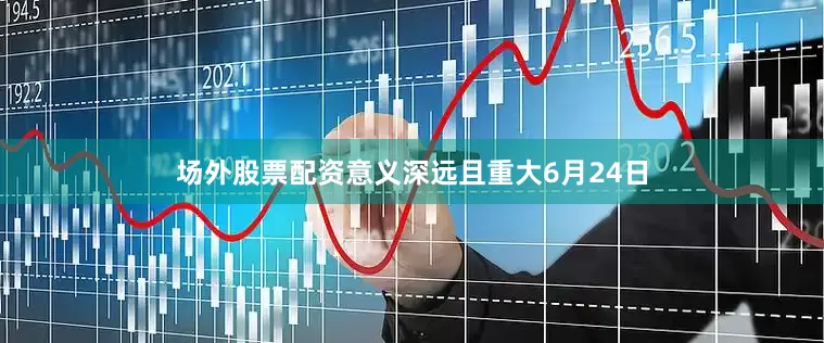 场外股票配资意义深远且重大6月24日