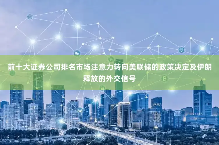 前十大证券公司排名市场注意力转向美联储的政策决定及伊朗释放的外交信号
