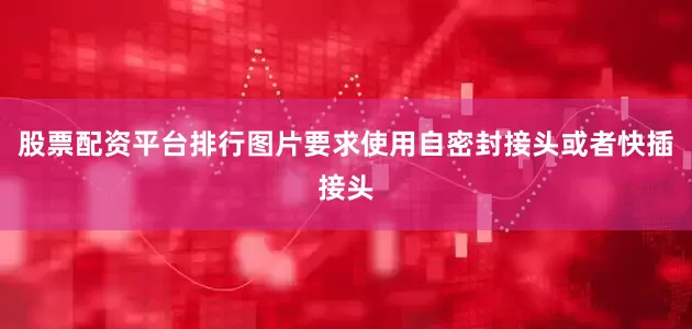 股票配资平台排行图片要求使用自密封接头或者快插接头