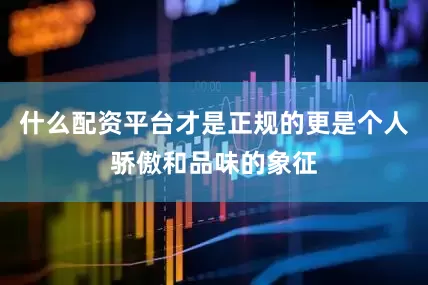 什么配资平台才是正规的更是个人骄傲和品味的象征