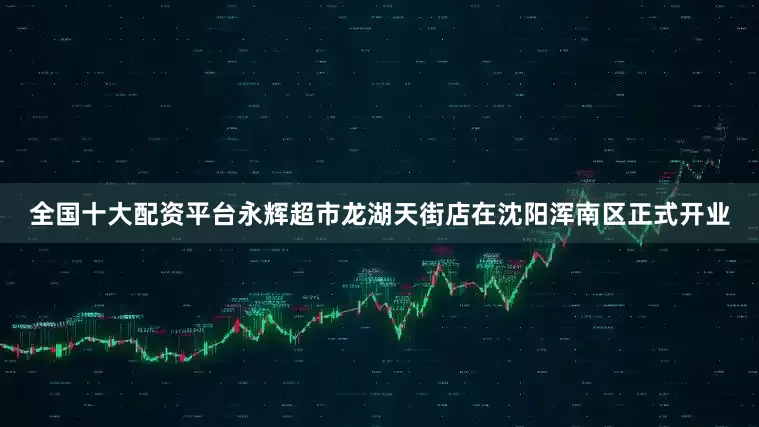 全国十大配资平台永辉超市龙湖天街店在沈阳浑南区正式开业