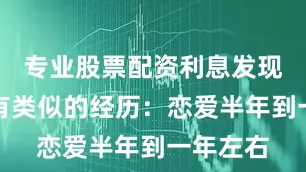 专业股票配资利息发现大家都有类似的经历：恋爱半年到一年左右