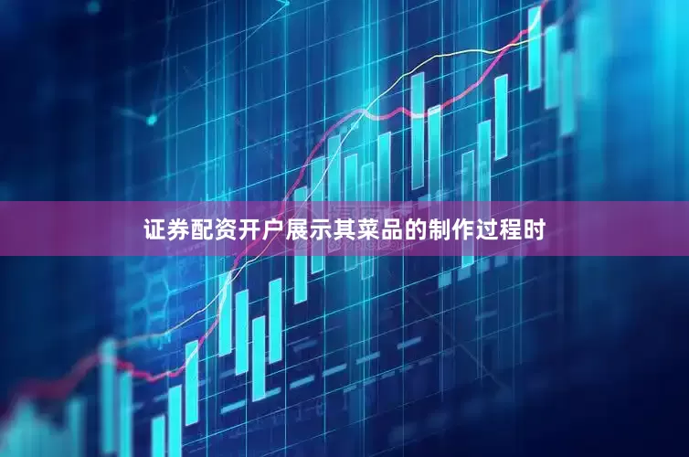 证券配资开户展示其菜品的制作过程时