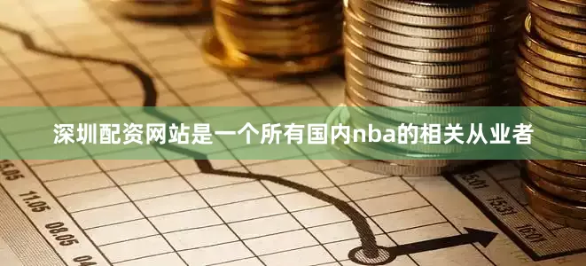 深圳配资网站是一个所有国内nba的相关从业者